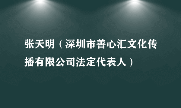 张天明（深圳市善心汇文化传播有限公司法定代表人）