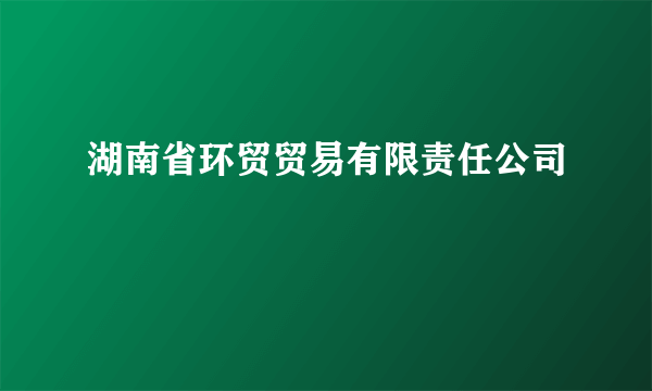 湖南省环贸贸易有限责任公司