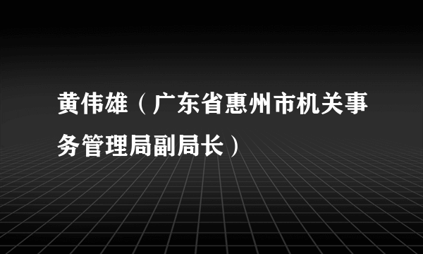 黄伟雄（广东省惠州市机关事务管理局副局长）