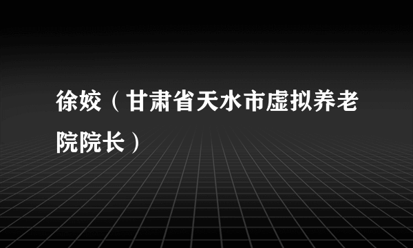 徐姣（甘肃省天水市虚拟养老院院长）