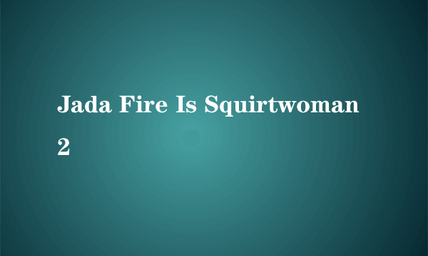 Jada Fire Is Squirtwoman 2