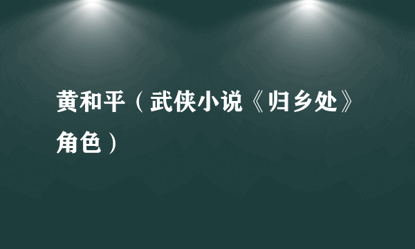 黄和平（武侠小说《归乡处》角色）