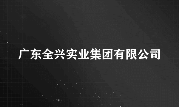 广东全兴实业集团有限公司