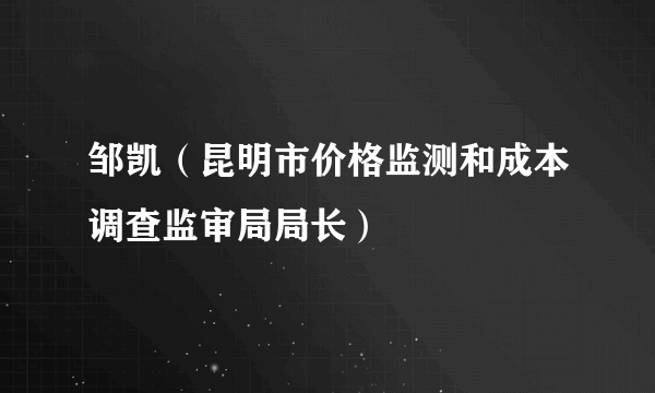 邹凯（昆明市价格监测和成本调查监审局局长）