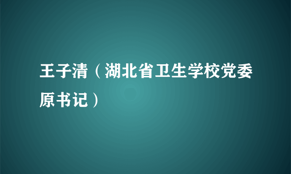 王子清（湖北省卫生学校党委原书记）