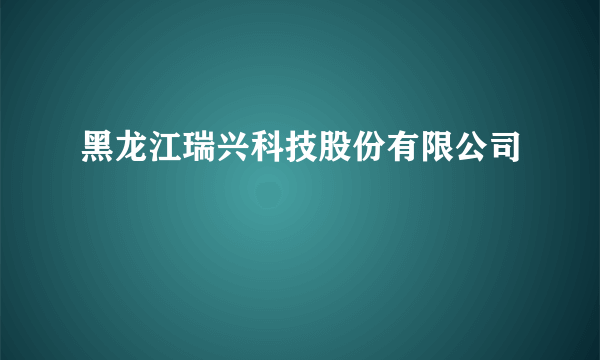 黑龙江瑞兴科技股份有限公司