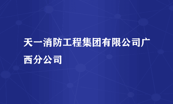 天一消防工程集团有限公司广西分公司