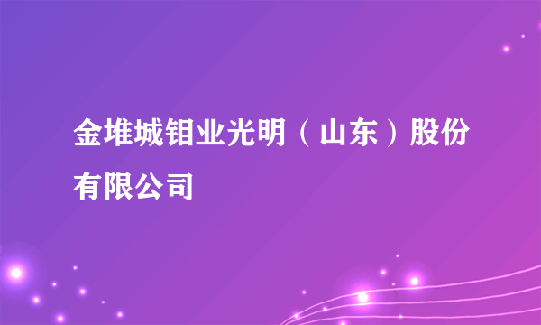 金堆城钼业光明（山东）股份有限公司