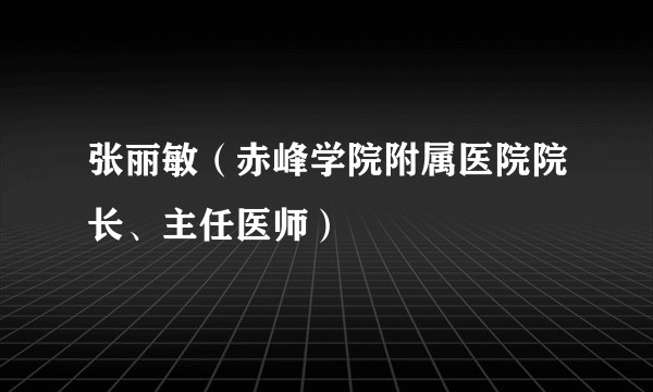 张丽敏（赤峰学院附属医院院长、主任医师）