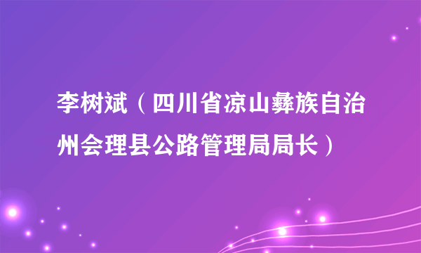 李树斌（四川省凉山彝族自治州会理县公路管理局局长）