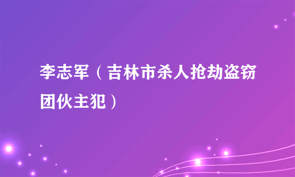 李志军（吉林市杀人抢劫盗窃团伙主犯）