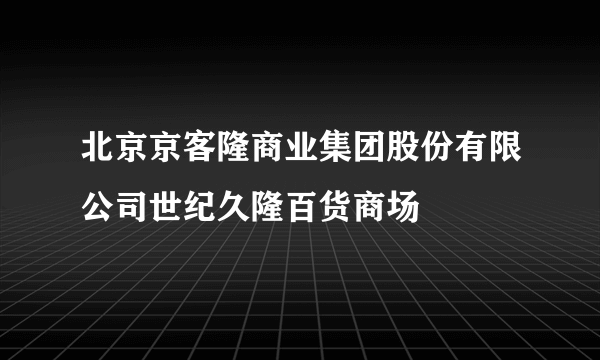 北京京客隆商业集团股份有限公司世纪久隆百货商场