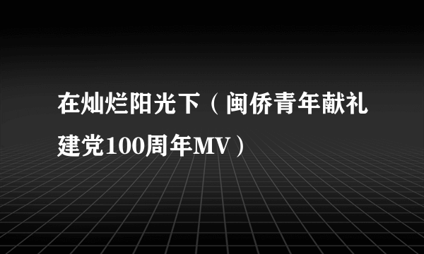 在灿烂阳光下（闽侨青年献礼建党100周年MV）