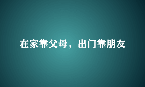 在家靠父母，出门靠朋友