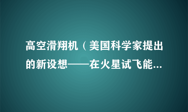 高空滑翔机（美国科学家提出的新设想——在火星试飞能连续飞行一天甚至更长时间的高空滑翔机）