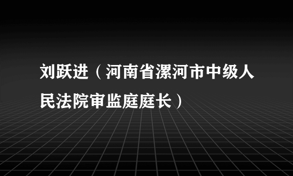 刘跃进（河南省漯河市中级人民法院审监庭庭长）