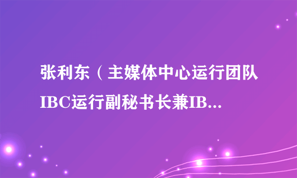 张利东（主媒体中心运行团队IBC运行副秘书长兼IBC转播工程经理）