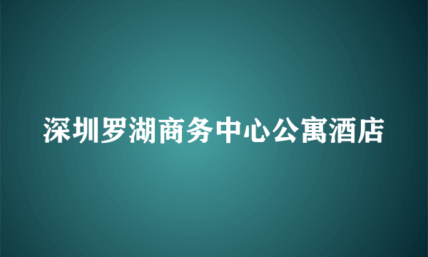 深圳罗湖商务中心公寓酒店