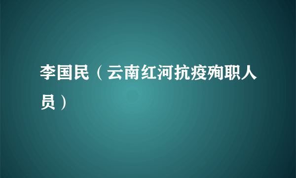 李国民（云南红河抗疫殉职人员）