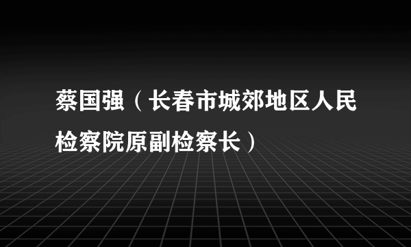 蔡国强（长春市城郊地区人民检察院原副检察长）