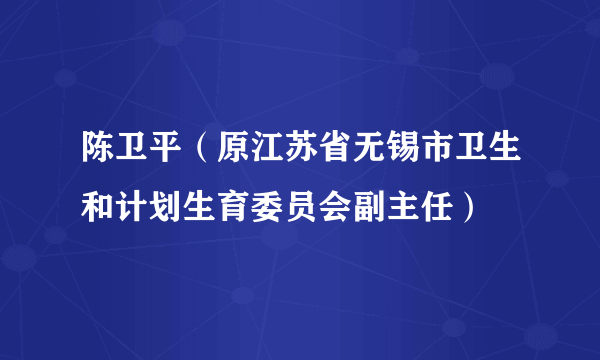 陈卫平（原江苏省无锡市卫生和计划生育委员会副主任）