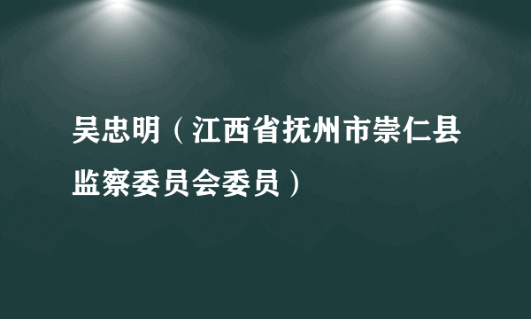 吴忠明（江西省抚州市崇仁县监察委员会委员）