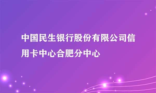 中国民生银行股份有限公司信用卡中心合肥分中心