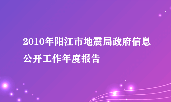 2010年阳江市地震局政府信息公开工作年度报告