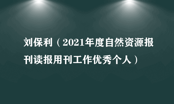 刘保利（2021年度自然资源报刊读报用刊工作优秀个人）