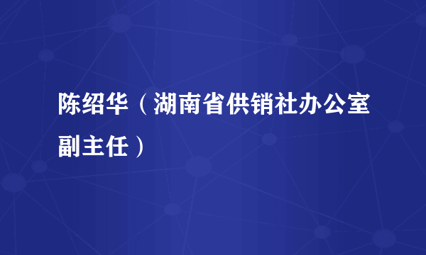 陈绍华（湖南省供销社办公室副主任）