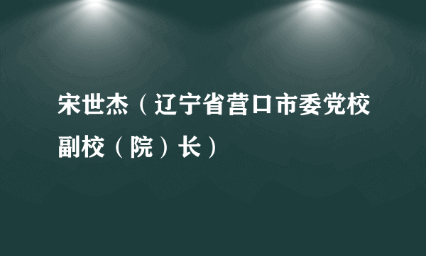 宋世杰（辽宁省营口市委党校副校（院）长）