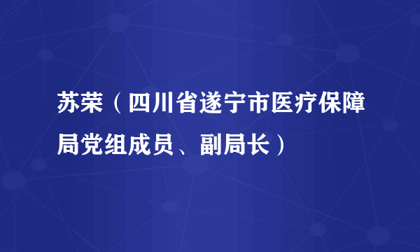 苏荣（四川省遂宁市医疗保障局党组成员、副局长）