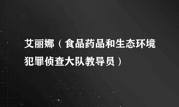 艾丽娜（食品药品和生态环境犯罪侦查大队教导员）