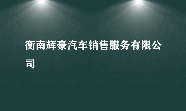 衡南辉豪汽车销售服务有限公司