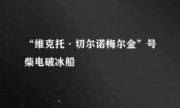 “维克托·切尔诺梅尔金”号柴电破冰船