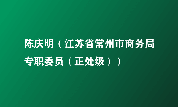 陈庆明（江苏省常州市商务局专职委员（正处级））