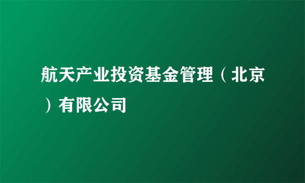 航天产业投资基金管理（北京）有限公司