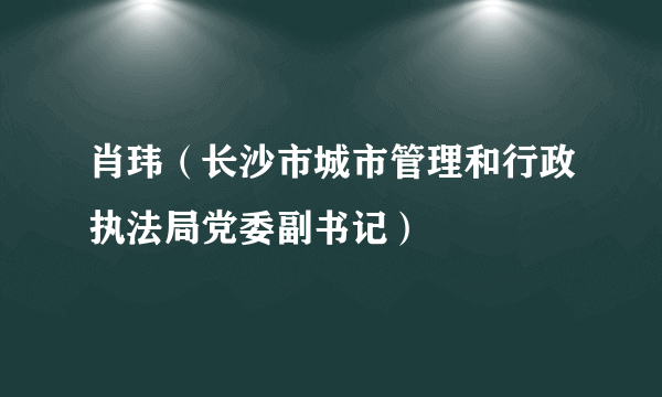 肖玮（长沙市城市管理和行政执法局党委副书记）