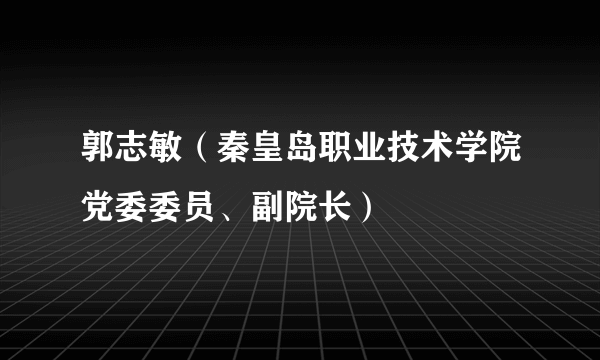 郭志敏（秦皇岛职业技术学院党委委员、副院长）