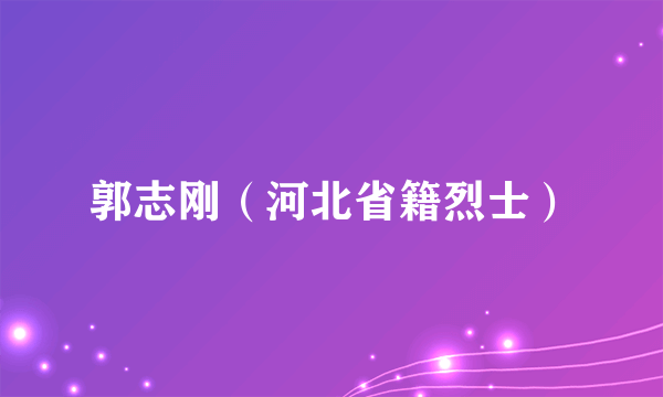 郭志刚（河北省籍烈士）