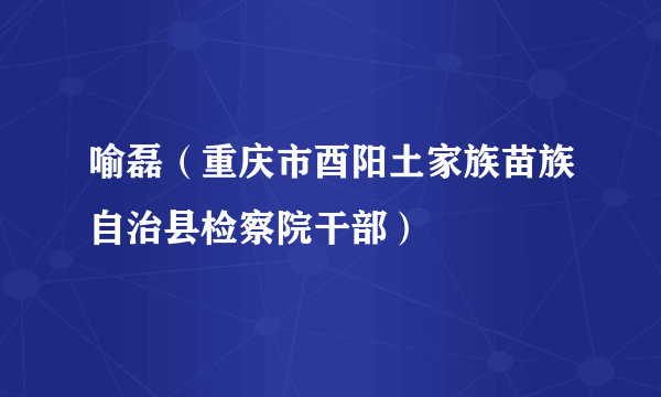 喻磊（重庆市酉阳土家族苗族自治县检察院干部）