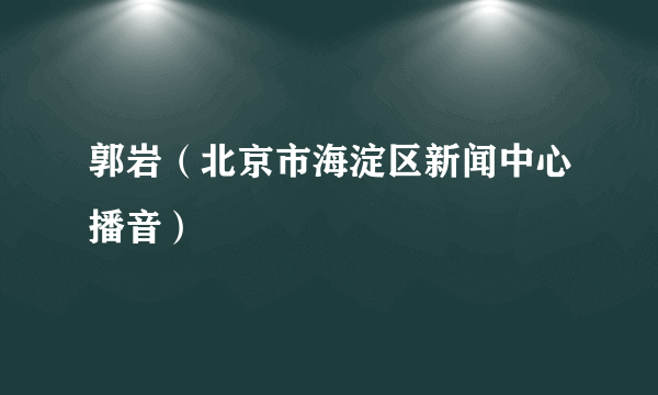 郭岩（北京市海淀区新闻中心播音）