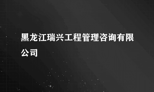 黑龙江瑞兴工程管理咨询有限公司