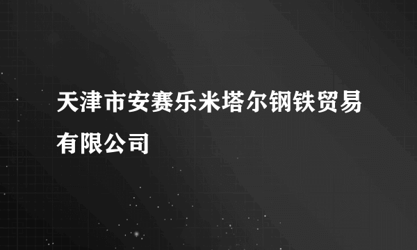 天津市安赛乐米塔尔钢铁贸易有限公司