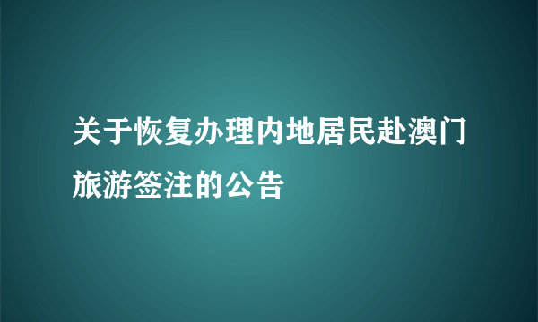 关于恢复办理内地居民赴澳门旅游签注的公告