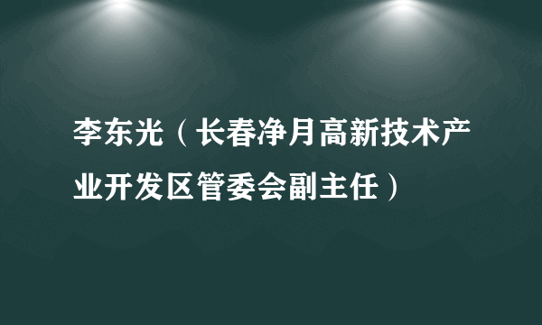 李东光（长春净月高新技术产业开发区管委会副主任）