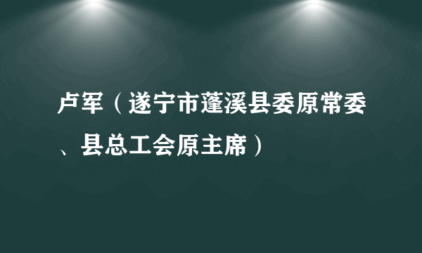 卢军（遂宁市蓬溪县委原常委、县总工会原主席）