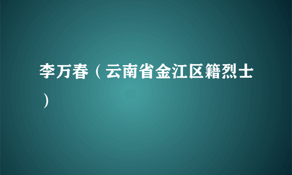 李万春（云南省金江区籍烈士）