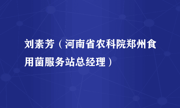 刘素芳（河南省农科院郑州食用菌服务站总经理）