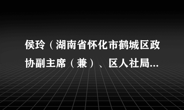 侯玲（湖南省怀化市鹤城区政协副主席（兼）、区人社局副局长（党外2012年12月副处））